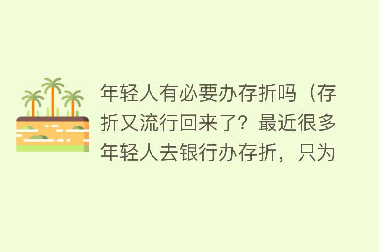 年轻人有必要办存折吗（存折又流行回来了？最近很多年轻人去银行办存折，只为能够攒下钱） 