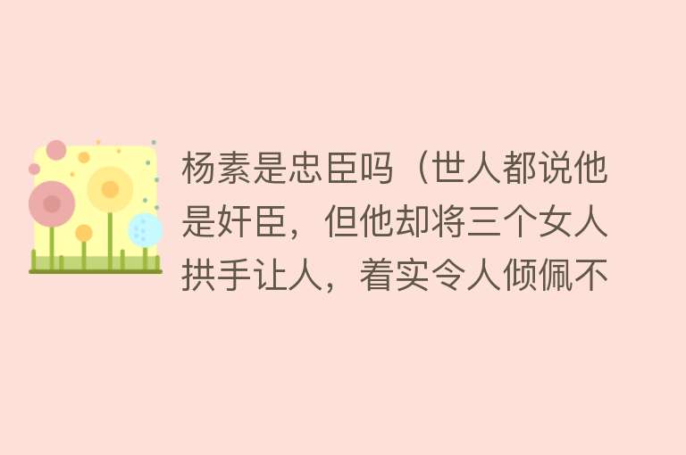 杨素是忠臣吗（世人都说他是奸臣，但他却将三个女人拱手让人，着实令人倾佩不已） 