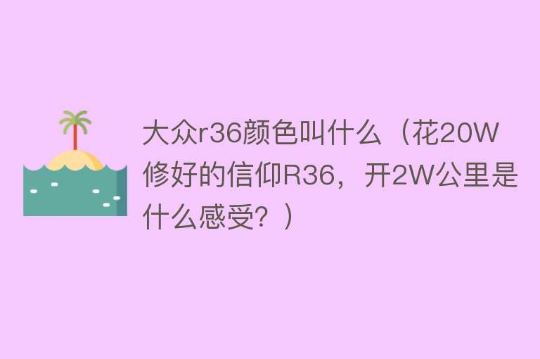 大众r36颜色叫什么（花20W修好的信仰R36，开2W公里是什么感受？） 