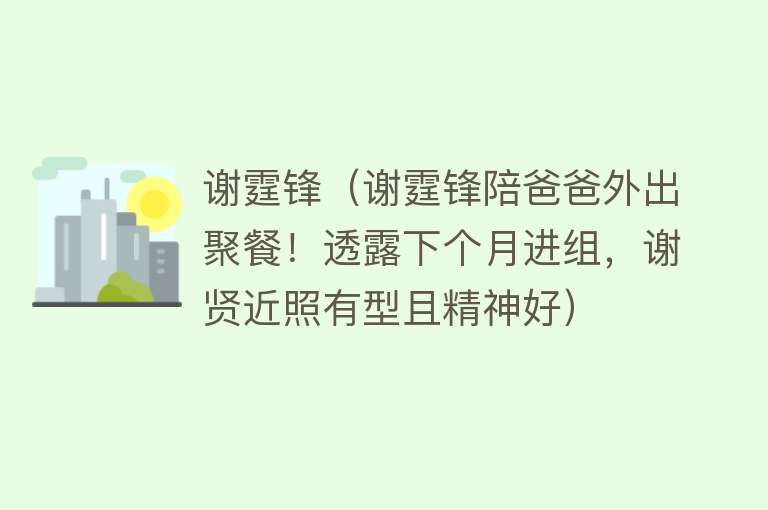 谢霆锋（谢霆锋陪爸爸外出聚餐！透露下个月进组，谢贤近照有型且精神好） 