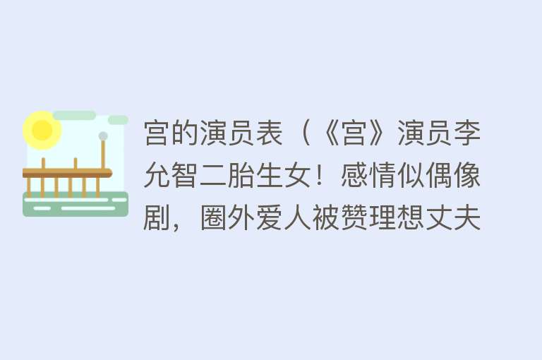 宫的演员表（《宫》演员李允智二胎生女！感情似偶像剧，圈外爱人被赞理想丈夫） 