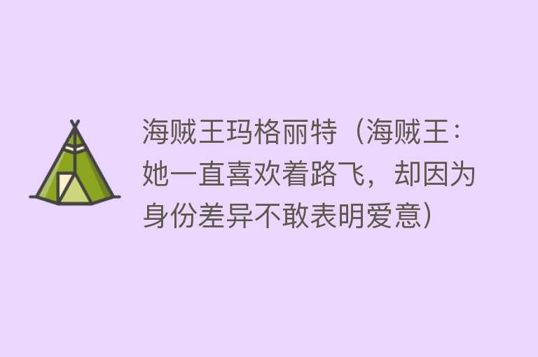 海贼王玛格丽特（海贼王：她一直喜欢着路飞，却因为身份差异不敢表明爱意） 