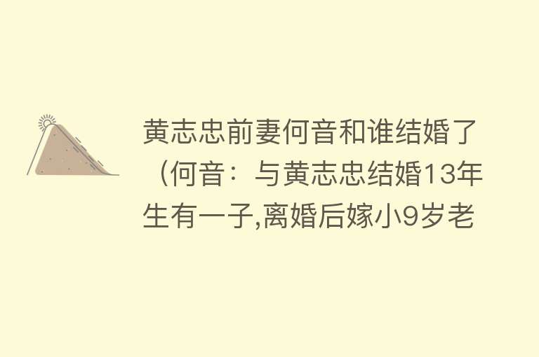 黄志忠前妻何音和谁结婚了(何音:与黄志忠结婚13年生有一子,离婚后嫁小9岁老公,如今幸福美满)