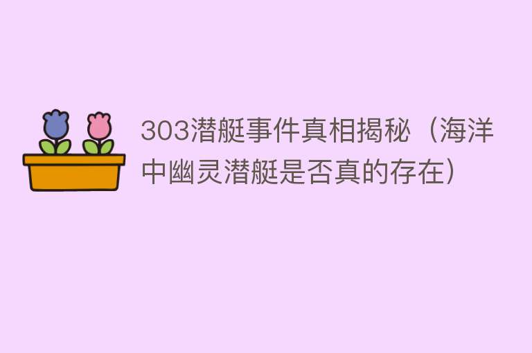 303潜艇事件真相揭秘（海洋中幽灵潜艇是否真的存在） 