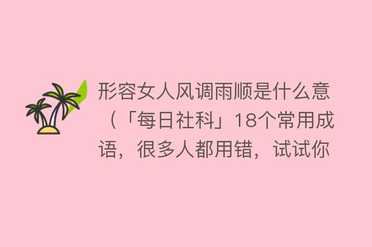 形容女人风调雨顺是什么意（「每日社科」18个常用成语，很多人都用错，试试你能用对几个） 