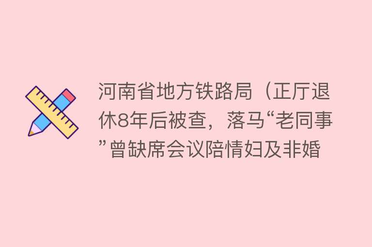 河南省地方铁路局（正厅退休8年后被查，落马“老同事”曾缺席会议陪情妇及非婚生子游玩） 