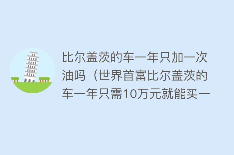 比尔盖茨的车一年只加一次油吗（世界首富比尔盖茨的车一年只需10万元就能买一次！） 