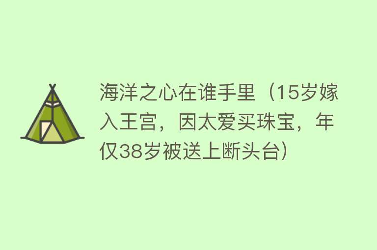 海洋之心在谁手里（15岁嫁入王宫，因太爱买珠宝，年仅38岁被送上断头台） 