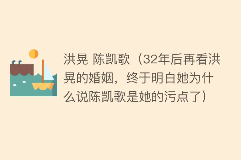 洪晃 陈凯歌（32年后再看洪晃的婚姻，终于明白她为什么说陈凯歌是她的污点了） 