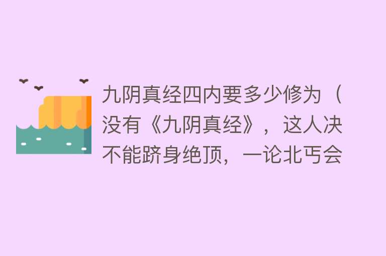 九阴真经四内要多少修为（没有《九阴真经》，这人决不能跻身绝顶，一论北丐会是他的上限） 