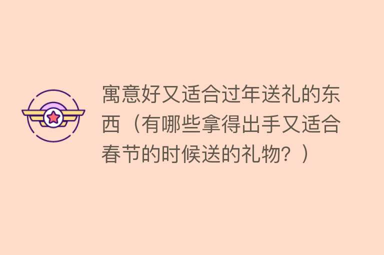 寓意好又适合过年送礼的东西（有哪些拿得出手又适合春节的时候送的礼物？） 