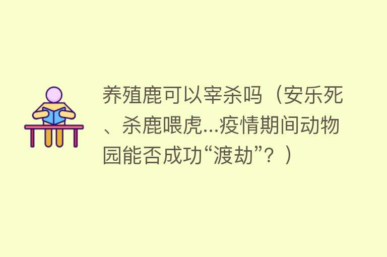 养殖鹿可以宰杀吗（安乐死、杀鹿喂虎...疫情期间动物园能否成功“渡劫”？） 