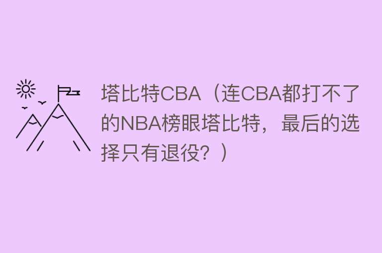 塔比特CBA（连CBA都打不了的NBA榜眼塔比特，最后的选择只有退役？） 