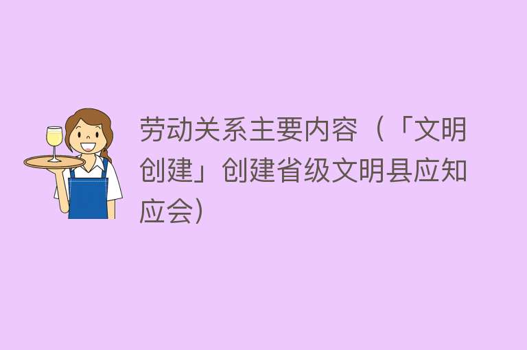 劳动关系主要内容（「文明创建」创建省级文明县应知应会） 