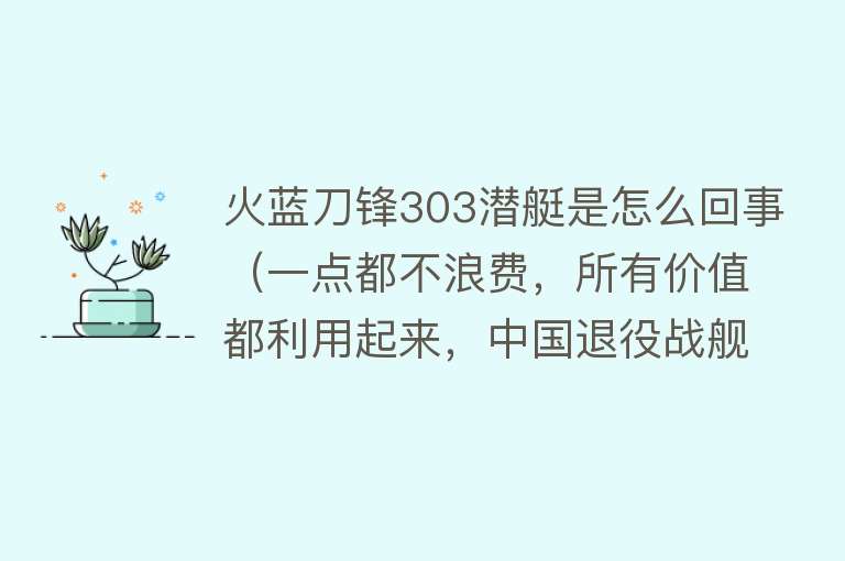 火蓝刀锋303潜艇是怎么回事（一点都不浪费，所有价值都利用起来，中国退役战舰竟被这样处理） 