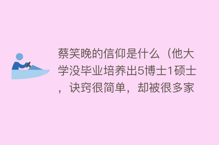 蔡笑晚的信仰是什么（他大学没毕业培养出5博士1硕士，诀窍很简单，却被很多家长忽略了） 