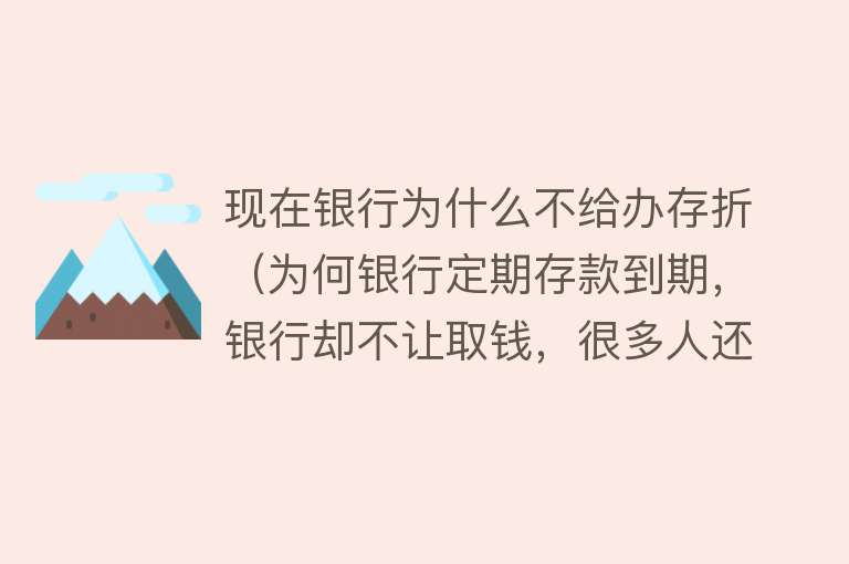 现在银行为什么不给办存折（为何银行定期存款到期，银行却不让取钱，很多人还被蒙在鼓里） 