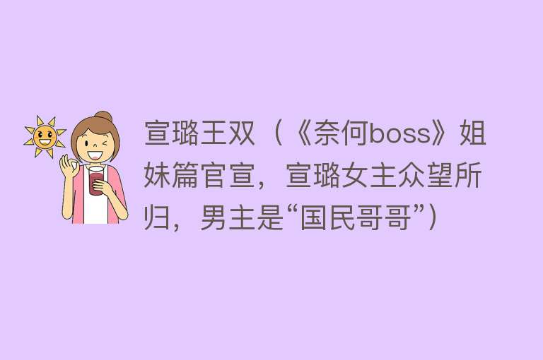 宣璐王双（《奈何boss》姐妹篇官宣，宣璐女主众望所归，男主是“国民哥哥”） 