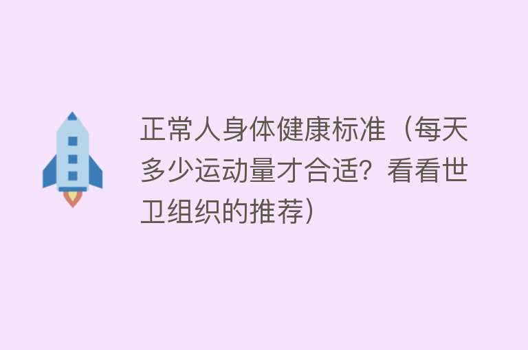 正常人身体健康标准（每天多少运动量才合适？看看世卫组织的推荐） 