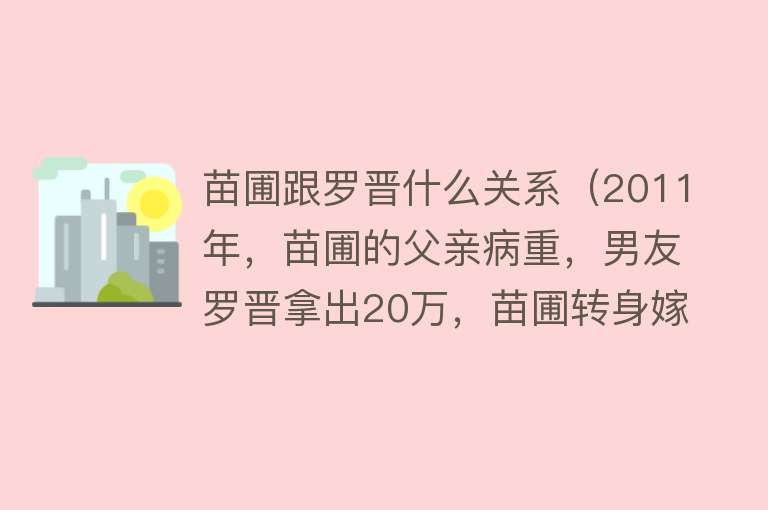 苗圃跟罗晋什么关系（2011年，苗圃的父亲病重，男友罗晋拿出20万，苗圃转身嫁给富豪） 