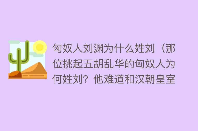 匈奴人刘渊为什么姓刘（那位挑起五胡乱华的匈奴人为何姓刘？他难道和汉朝皇室有关系吗？） 