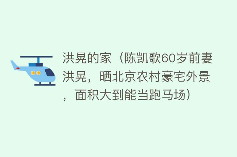 洪晃的家（陈凯歌60岁前妻洪晃，晒北京农村豪宅外景，面积大到能当跑马场） 