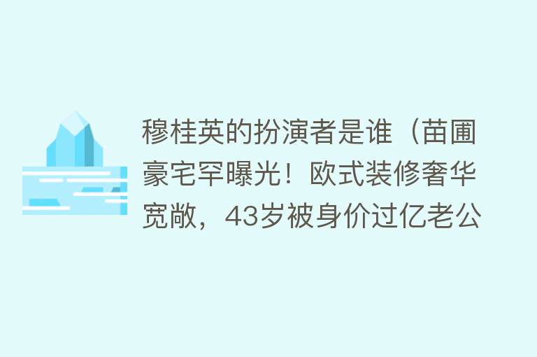 穆桂英的扮演者是谁（苗圃豪宅罕曝光！欧式装修奢华宽敞，43岁被身价过亿老公宠成公主） 