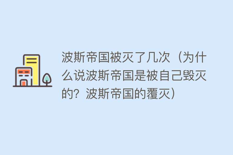 波斯帝国被灭了几次（为什么说波斯帝国是被自己毁灭的？波斯帝国的覆灭） 