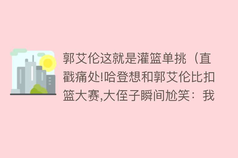 郭艾伦这就是灌篮单挑（直戳痛处!哈登想和郭艾伦比扣篮大赛,大侄子瞬间尬笑：我不会扣篮） 