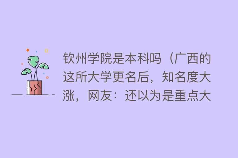 钦州学院是本科吗（广西的这所大学更名后，知名度大涨，网友：还以为是重点大学） 