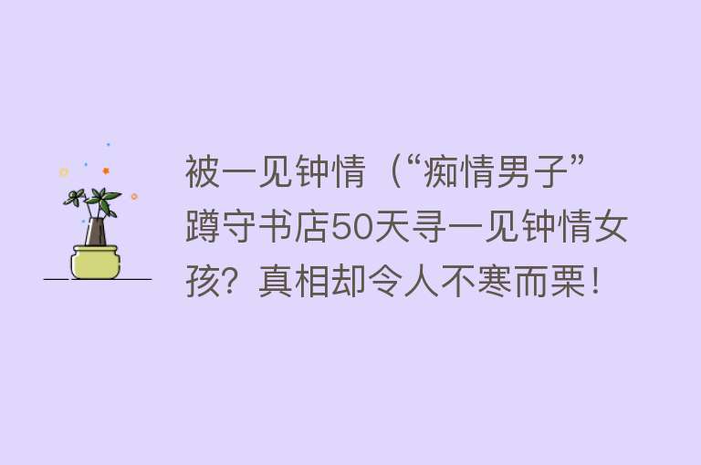 被一见钟情（“痴情男子”蹲守书店50天寻一见钟情女孩？真相却令人不寒而栗！）