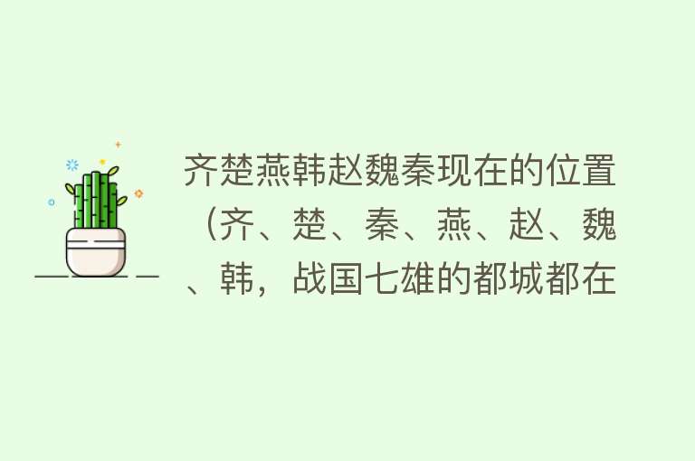 齐楚燕韩赵魏秦现在的位置（齐、楚、秦、燕、赵、魏、韩，战国七雄的都城都在哪儿？） 