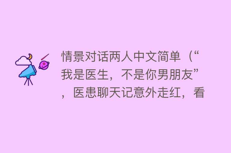 情景对话两人中文简单（“我是医生，不是你男朋友”，医患聊天记意外走红，看完笑不活了） 