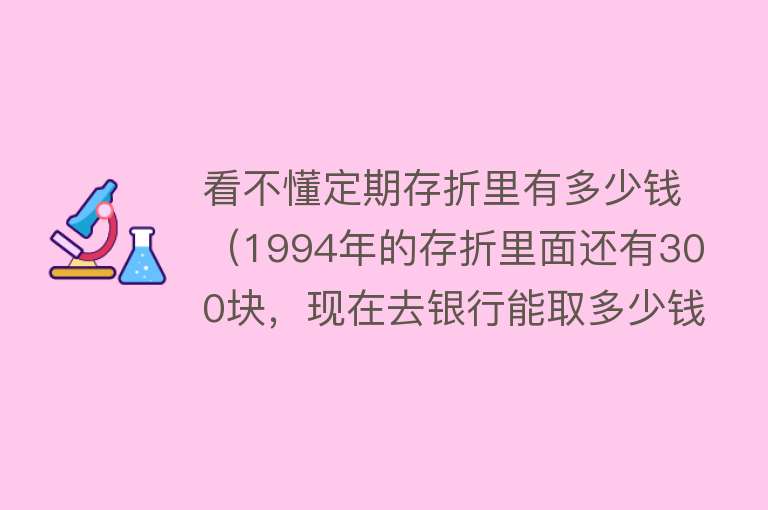 看不懂定期存折里有多少钱(1994年的存折里面还有300块,现在去银行能取多少钱?)