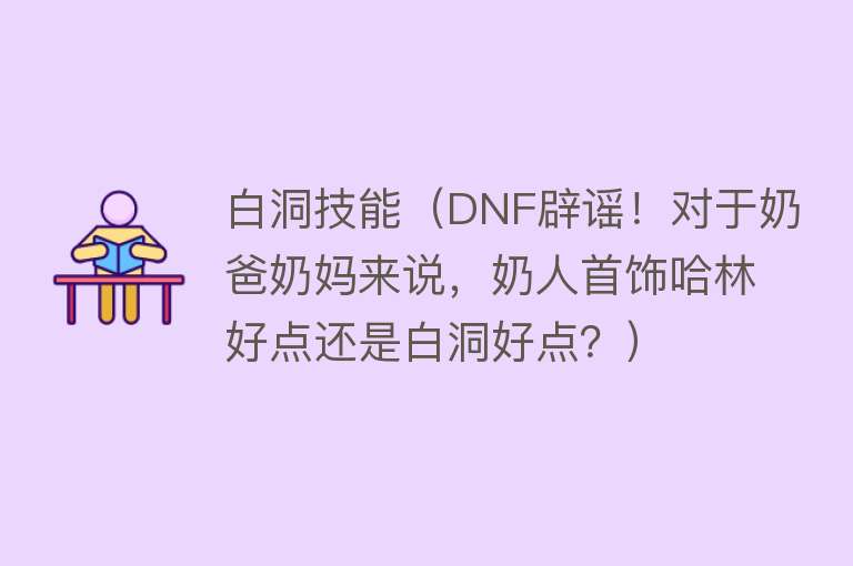 白洞技能(DNF辟谣!对于奶爸奶妈来说,奶人首饰哈林好点还是白洞好点?)