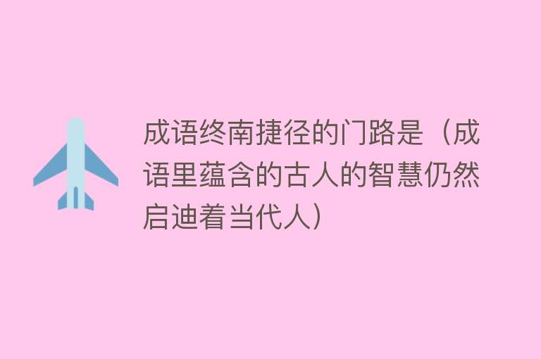 成语终南捷径的门路是(成语里蕴含的古人的智慧仍然启迪着当代人)
