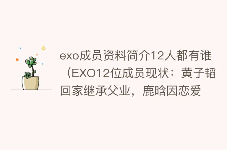 exo成员资料简介12人都有谁（EXO12位成员现状：黄子韬回家继承父业，鹿晗因恋爱打烂一手好牌） 