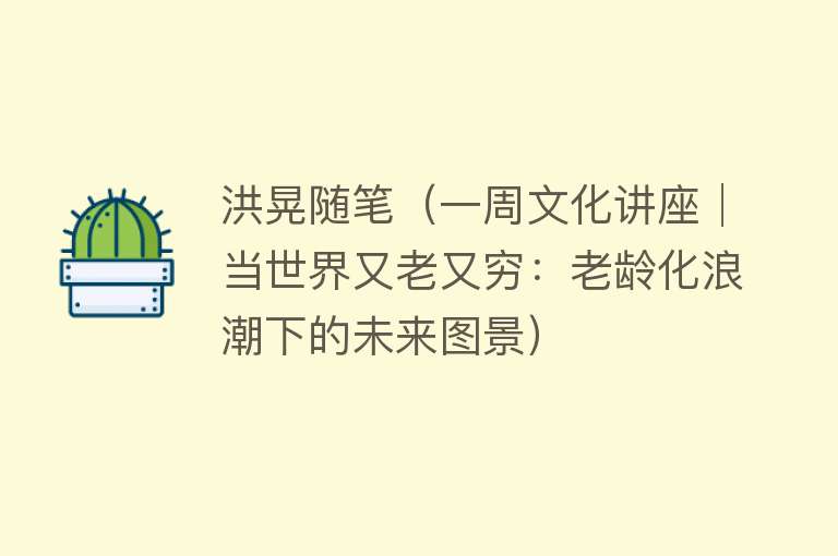 洪晃随笔（一周文化讲座│当世界又老又穷：老龄化浪潮下的未来图景） 