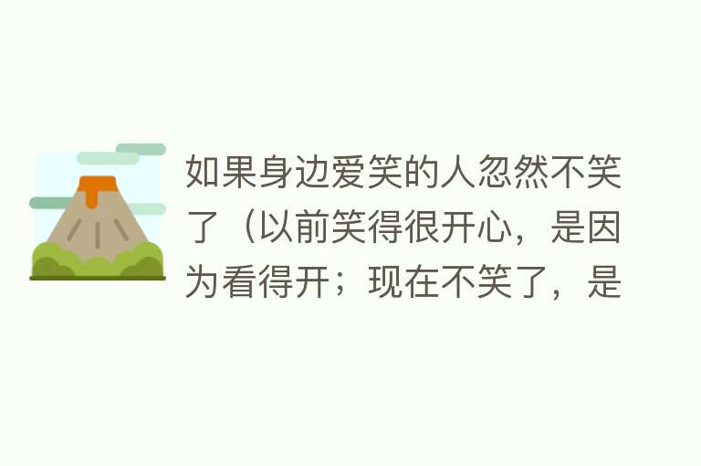 如果身边爱笑的人忽然不笑了(以前笑得很开心,是因为看得开;现在不笑了,是因为看开了)