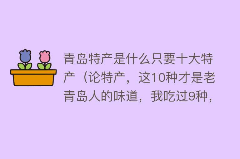 青岛特产是什么只要十大特产（论特产，这10种才是老青岛人的味道，我吃过9种，大虾都不上数） 