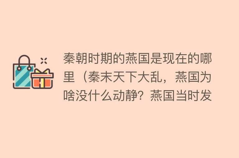 秦朝时期的燕国是现在的哪里（秦末天下大乱，燕国为啥没什么动静？燕国当时发生了什么？） 