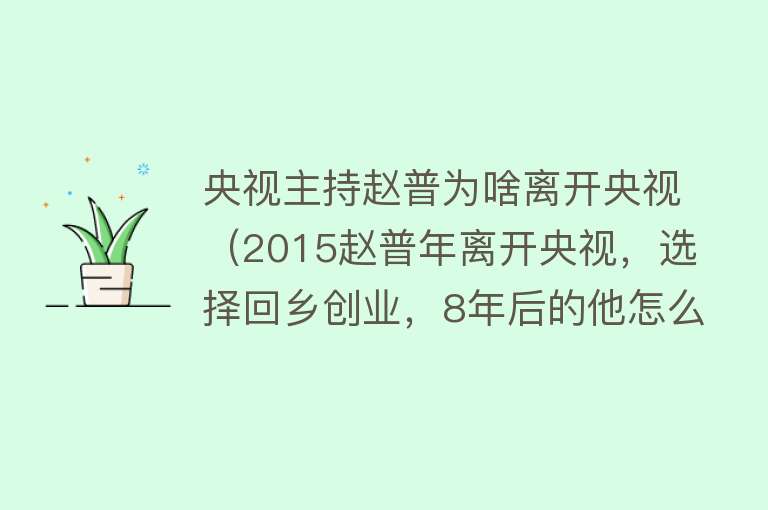 央视主持赵普为啥离开央视（2015赵普年离开央视，选择回乡创业，8年后的他怎么样了？） 