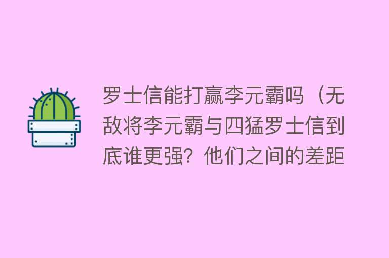 罗士信能打赢李元霸吗（无敌将李元霸与四猛罗士信到底谁更强？他们之间的差距在哪里？） 