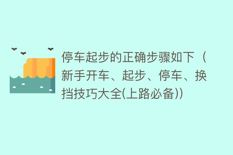 停车起步的正确步骤如下（新手开车、起步、停车、换挡技巧大全(上路必备)） 