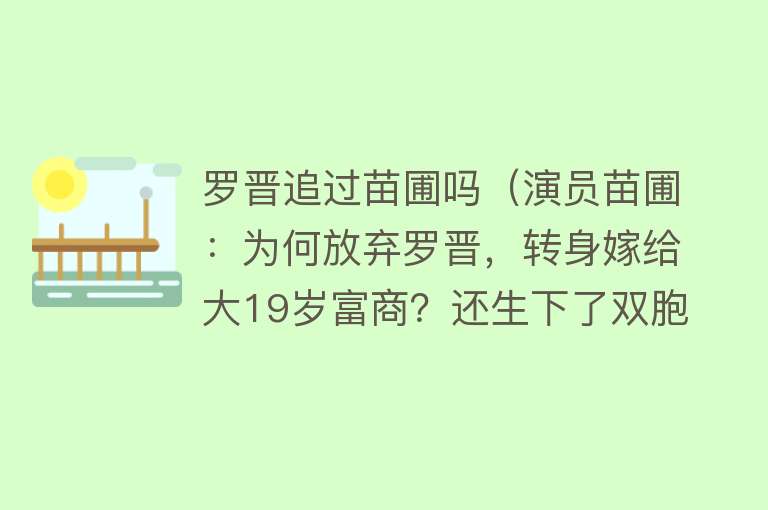 罗晋追过苗圃吗（演员苗圃：为何放弃罗晋，转身嫁给大19岁富商？还生下了双胞胎！） 