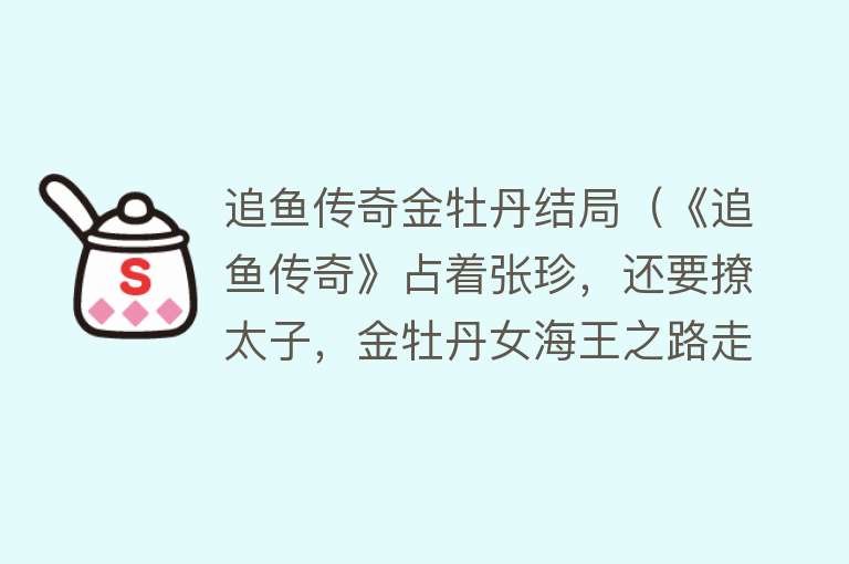 追鱼传奇金牡丹结局（《追鱼传奇》占着张珍，还要撩太子，金牡丹女海王之路走得太绝了） 