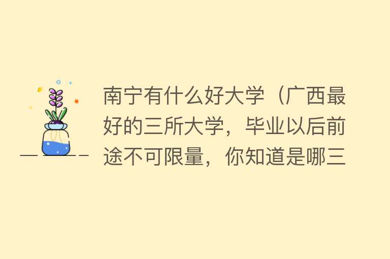 南宁有什么好大学(广西最好的三所大学,毕业以后前途不可限量,你知道是哪三所吗)