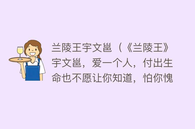 兰陵王宇文邕（《兰陵王》宇文邕，爱一个人，付出生命也不愿让你知道，怕你愧疚） 