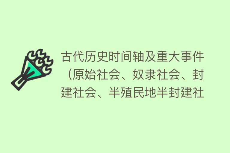 古代历史时间轴及重大事件（原始社会、奴隶社会、封建社会、半殖民地半封建社会的历史时间轴） 