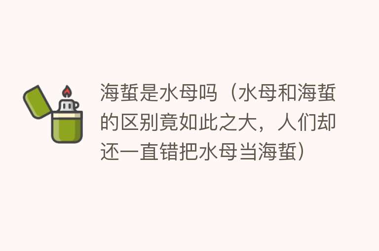 海蜇是水母吗（水母和海蜇的区别竟如此之大，人们却还一直错把水母当海蜇） 